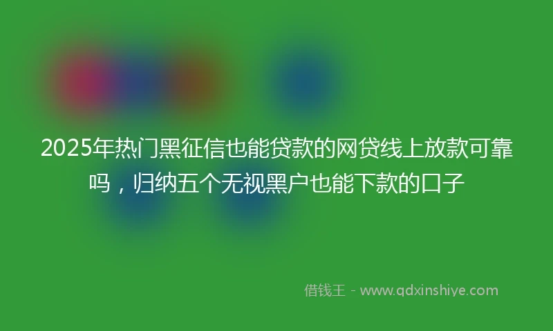2025年热门黑征信也能贷款的网贷线上放款可靠吗,归纳五个无视黑户也能下款的口子