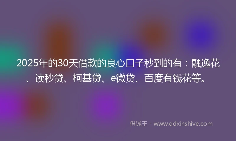2025年的30天借款的良心口子秒到的有：融逸花、读秒贷、柯基贷、e微贷、百度有钱花等。
