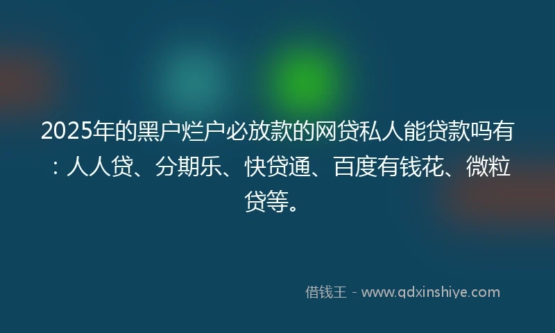 2025年的黑户烂户必放款的网贷私人能贷款吗有：人人贷、分期乐、快贷通、百度有钱花、微粒贷等。