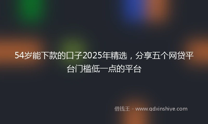 54岁能下款的口子2025年精选，分享五个网贷平台门槛低一点的平台