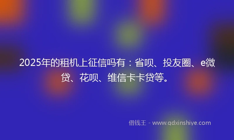 2025年的租机上征信吗有：省呗、投友圈、e微贷、花呗、维信卡卡贷等。