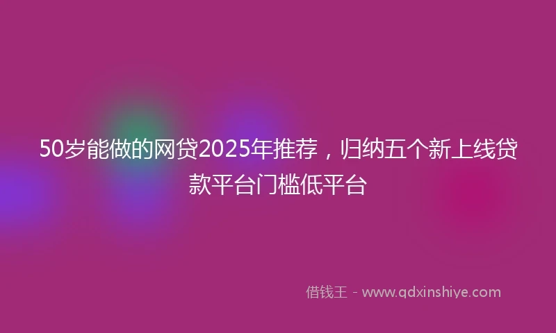 50岁能做的网贷2025年推荐，归纳五个新上线贷款平台门槛低平台