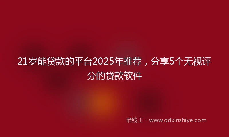 21岁能贷款的平台2025年推荐，分享5个无视评分的贷款软件