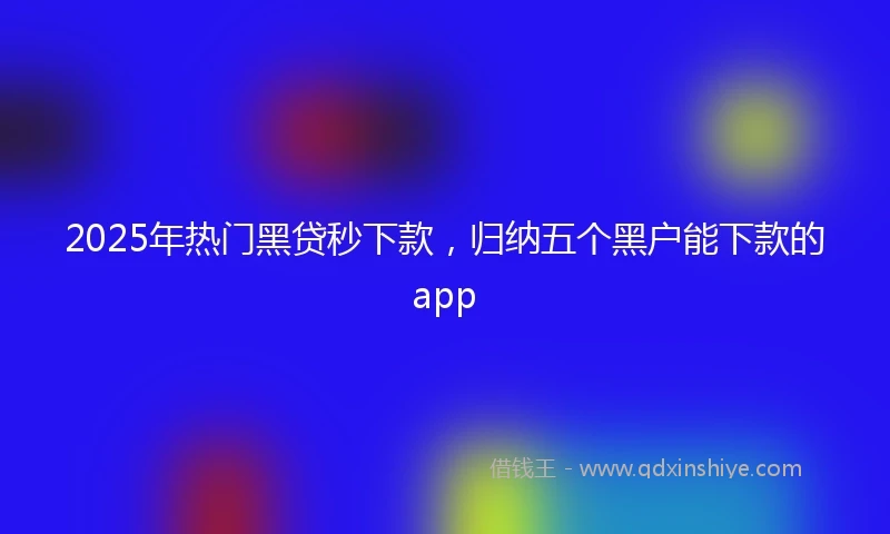 2025年热门黑贷秒下款，归纳五个黑户能下款的app