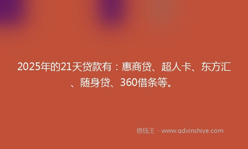 2025年的21天贷款有：惠商贷、超人卡、东方汇、随身贷、360借条等。