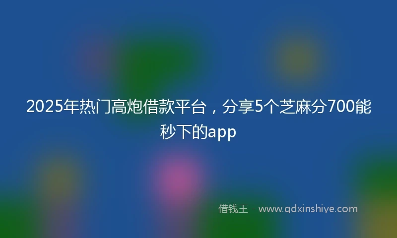 2025年热门高炮借款平台，分享5个芝麻分700能秒下的app