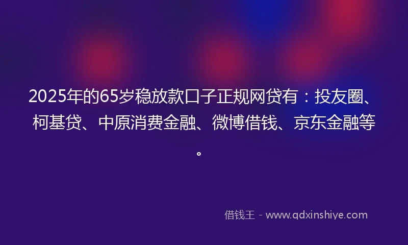 2025年的65岁稳放款口子正规网贷有：投友圈、柯基贷、中原消费金融、微博借钱、京东金融等。