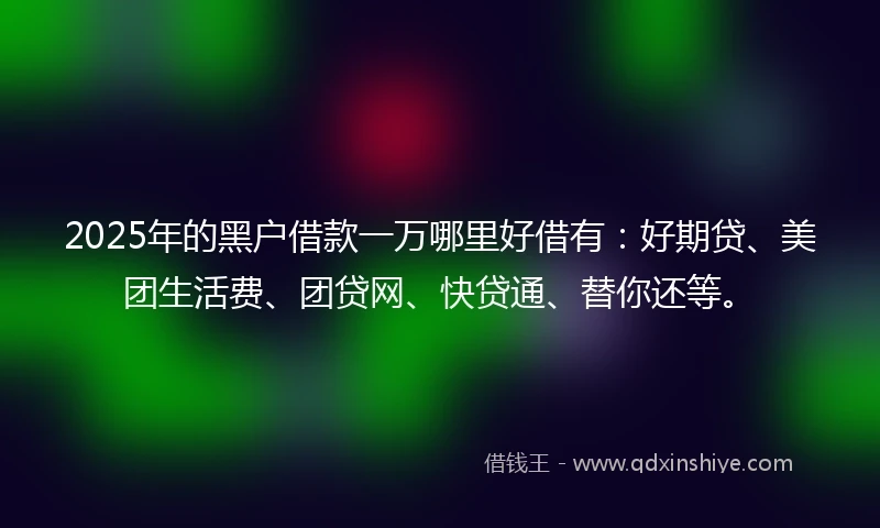 2025年的黑户借款一万哪里好借有：好期贷、美团生活费、团贷网、快贷通、替你还等。