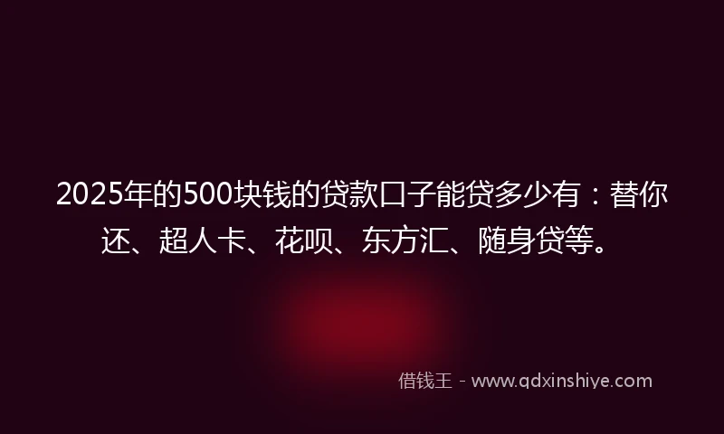 2025年的500块钱的贷款口子能贷多少有：替你还、超人卡、花呗、东方汇、随身贷等。