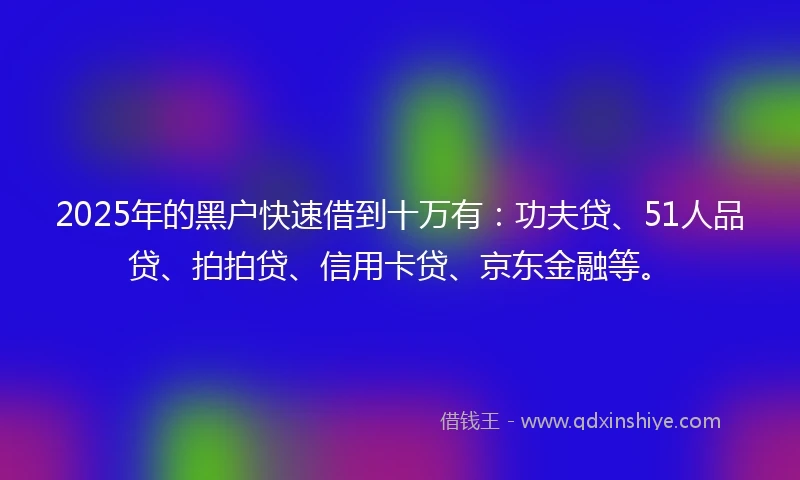 2025年的黑户快速借到十万有：功夫贷、51人品贷、拍拍贷、信用卡贷、京东金融等。