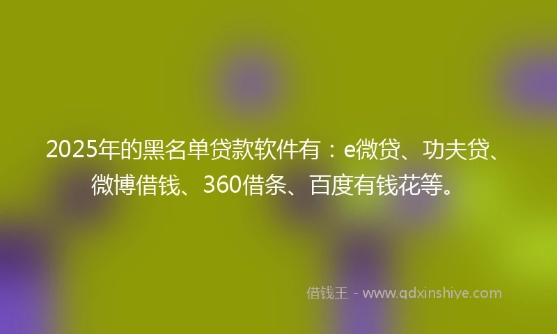 2025年的黑名单贷款软件有：e微贷、功夫贷、微博借钱、360借条、百度有钱花等。