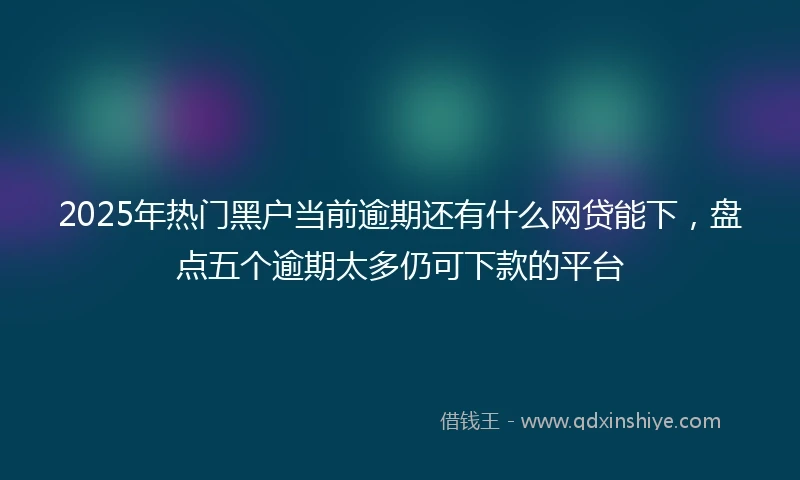 2025年热门黑户当前逾期还有什么网贷能下，盘点五个逾期太多仍可下款的平台