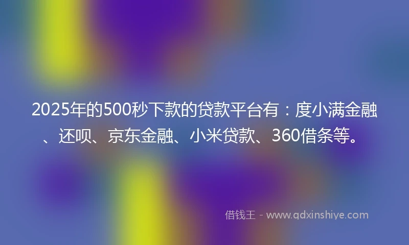 2025年的500秒下款的贷款平台有:度小满金融、还呗、京东金融、小米贷款、360借条等。