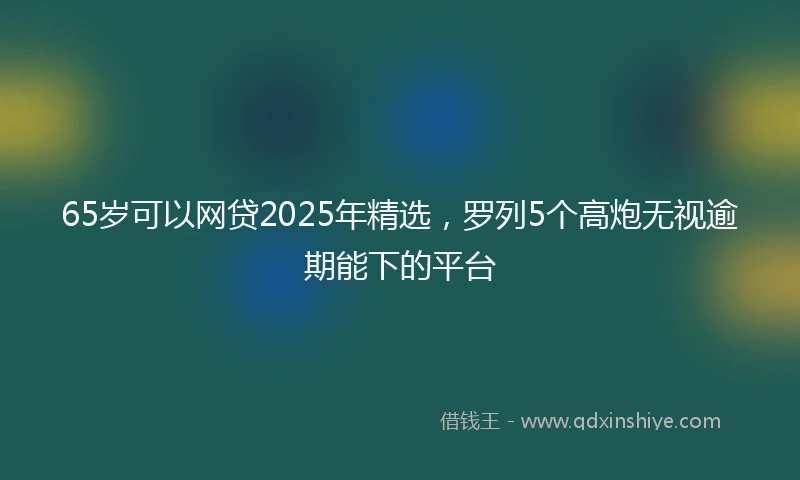 65岁可以网贷2025年精选，罗列5个高炮无视逾期能下的平台