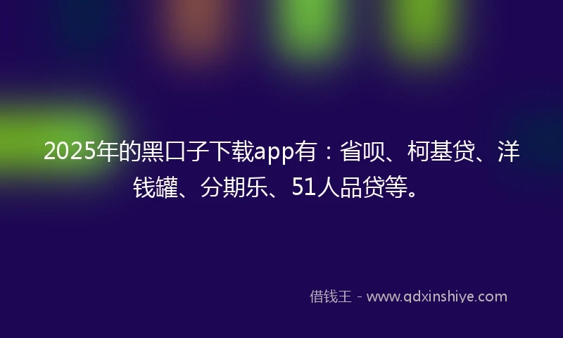 2025年的黑口子下载app有:省呗、柯基贷、洋钱罐、分期乐、51人品贷等。
