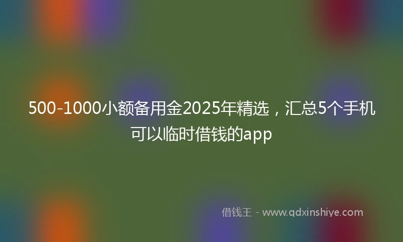 500-1000小额备用金2025年精选，汇总5个手机可以临时借钱的app