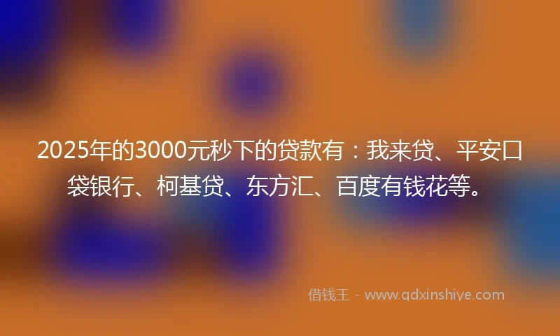2025年的3000元秒下的贷款有：我来贷、平安口袋银行、柯基贷、东方汇、百度有钱花等。