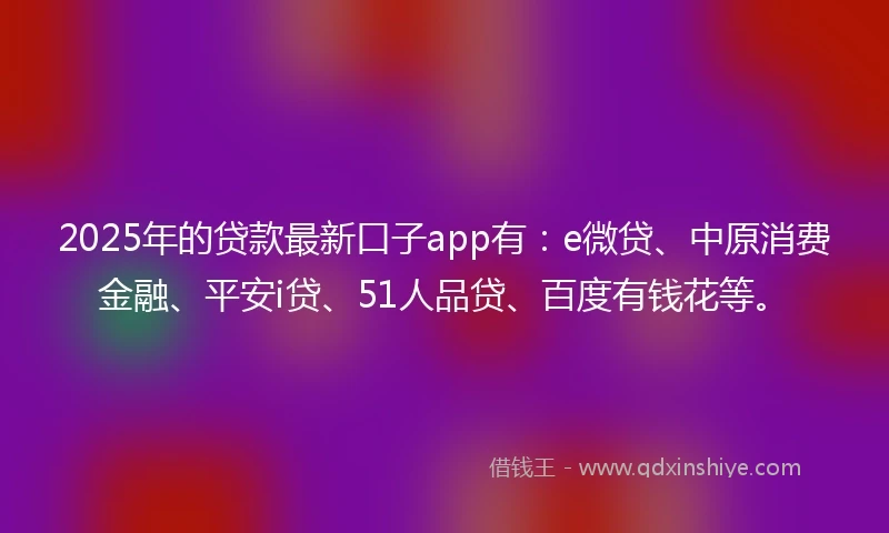 2025年的贷款最新口子app有：e微贷、中原消费金融、平安i贷、51人品贷、百度有钱花等。
