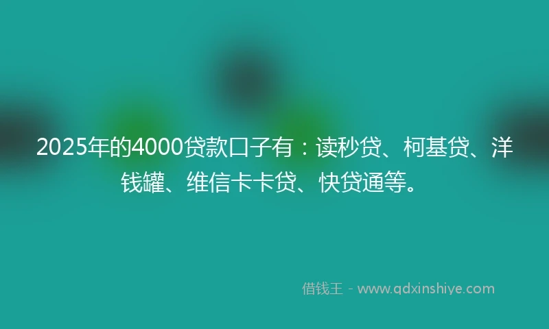 2025年的4000贷款口子有：读秒贷、柯基贷、洋钱罐、维信卡卡贷、快贷通等。