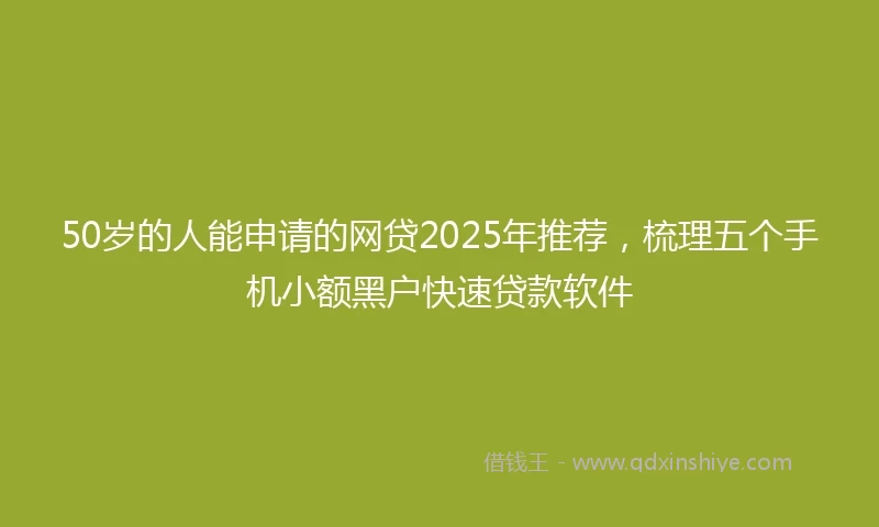 50岁的人能申请的网贷2025年推荐，梳理五个手机小额黑户快速贷款软件