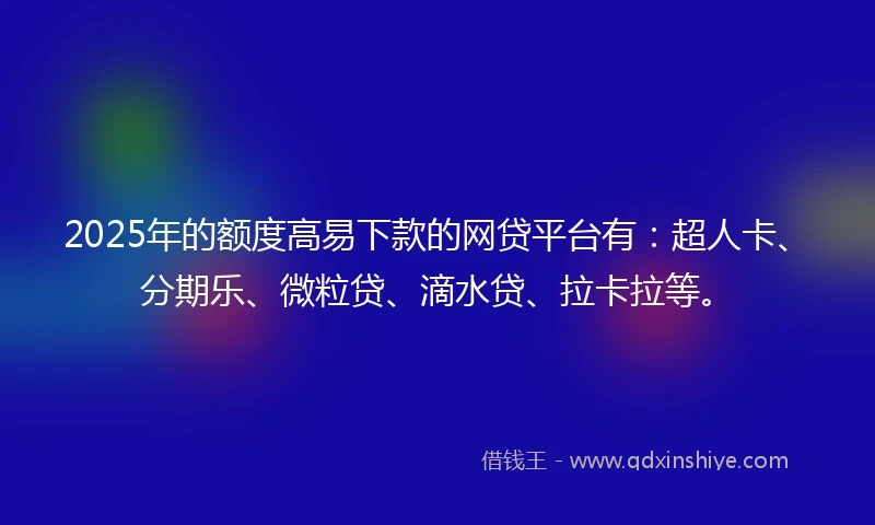 2025年的额度高易下款的网贷平台有：超人卡、分期乐、微粒贷、滴水贷、拉卡拉等。