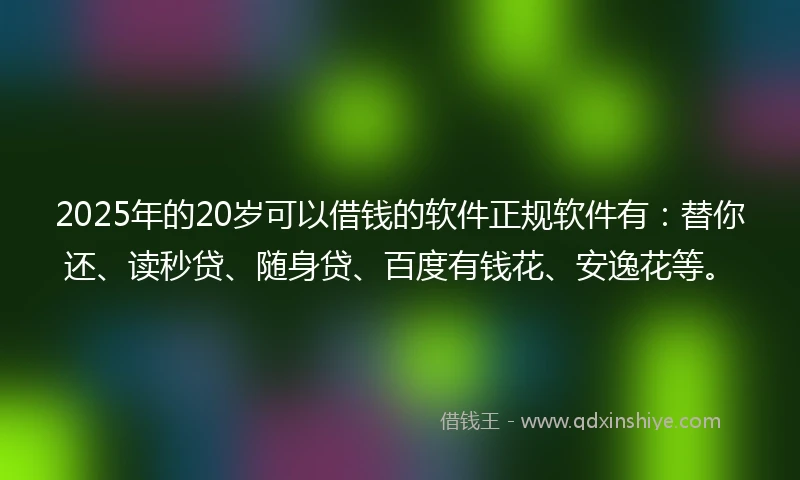2025年的20岁可以借钱的软件正规软件有：替你还、读秒贷、随身贷、百度有钱花、安逸花等。