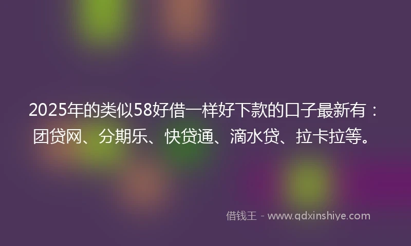 2025年的类似58好借一样好下款的口子最新有：团贷网、分期乐、快贷通、滴水贷、拉卡拉等。