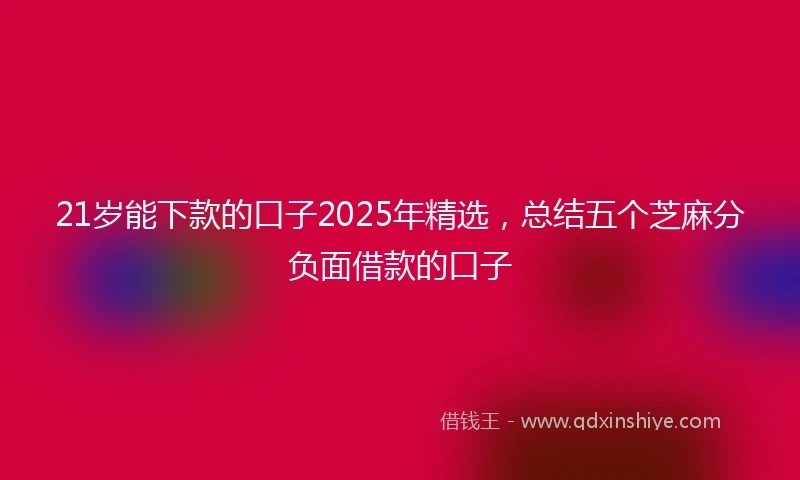 21岁能下款的口子2025年精选，总结五个芝麻分负面借款的口子