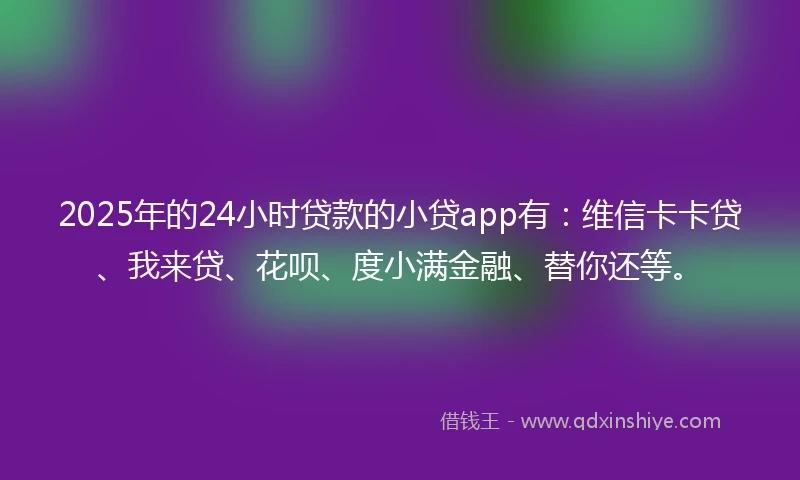2025年的24小时贷款的小贷app有：维信卡卡贷、我来贷、花呗、度小满金融、替你还等。