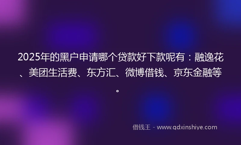 2025年的黑户申请哪个贷款好下款呢有：融逸花、美团生活费、东方汇、微博借钱、京东金融等。