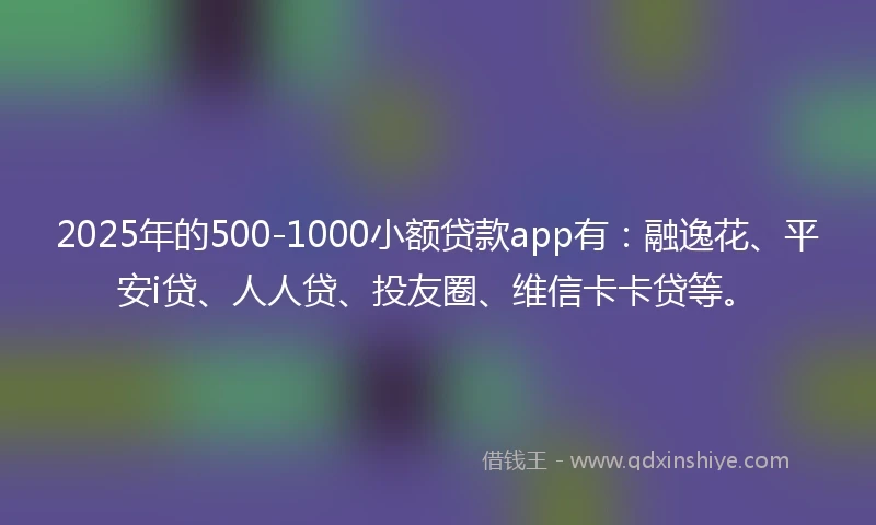 2025年的500-1000小额贷款app有：融逸花、平安i贷、人人贷、投友圈、维信卡卡贷等。