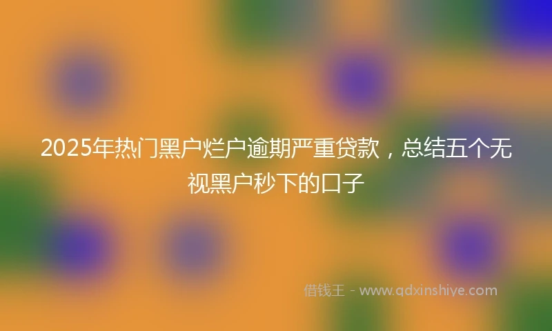 2025年热门黑户烂户逾期严重贷款，总结五个无视黑户秒下的口子
