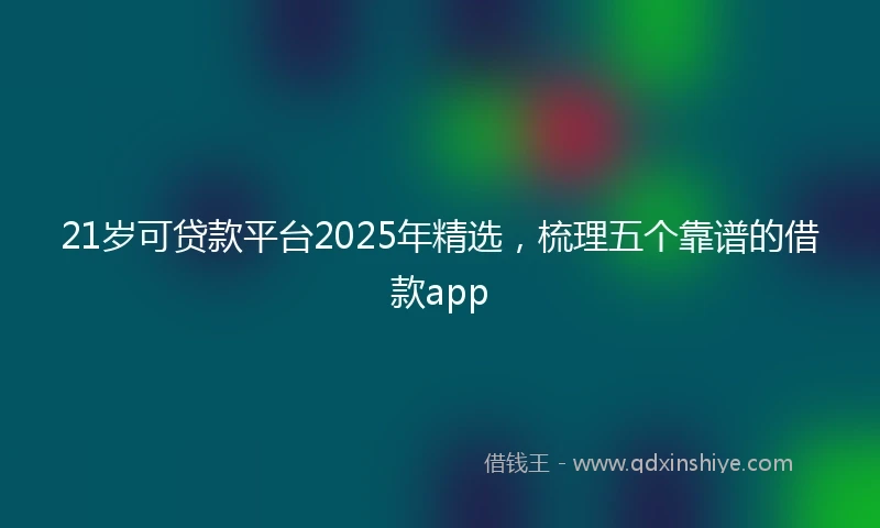 21岁可贷款平台2025年精选，梳理五个靠谱的借款app