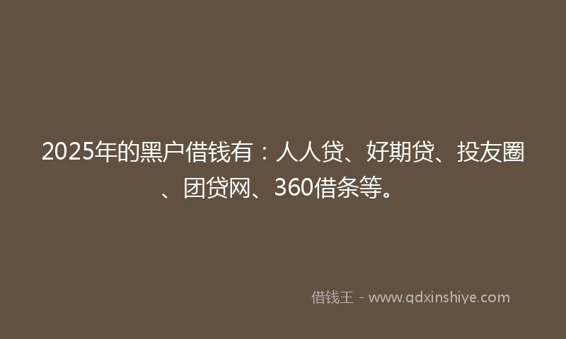 2025年的黑户借钱有：人人贷、好期贷、投友圈、团贷网、360借条等。