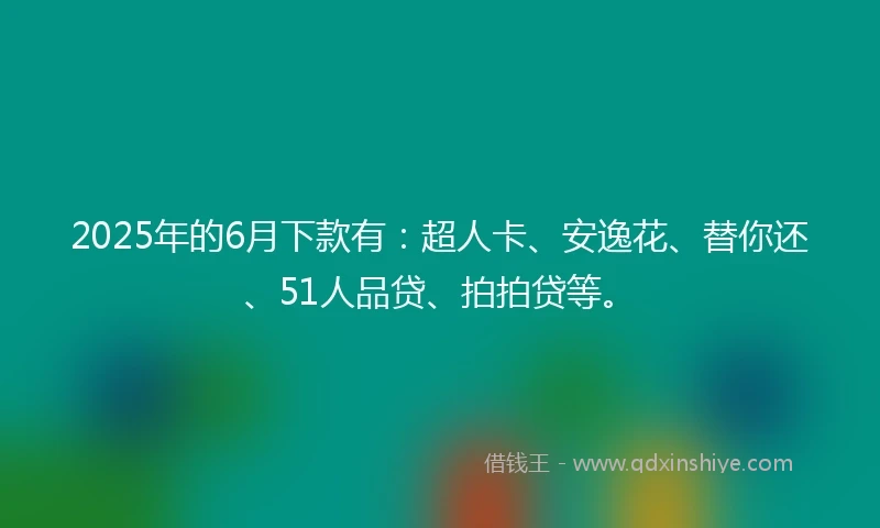 2025年的6月下款有：超人卡、安逸花、替你还、51人品贷、拍拍贷等。