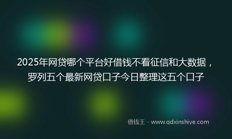 2025年网贷哪个平台好借钱不看征信和大数据，罗列五个最新网贷口子今日整理这五个口子