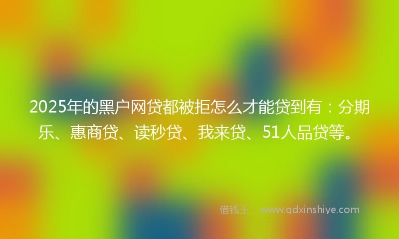 2025年的黑户网贷都被拒怎么才能贷到有：分期乐、惠商贷、读秒贷、我来贷、51人品贷等。