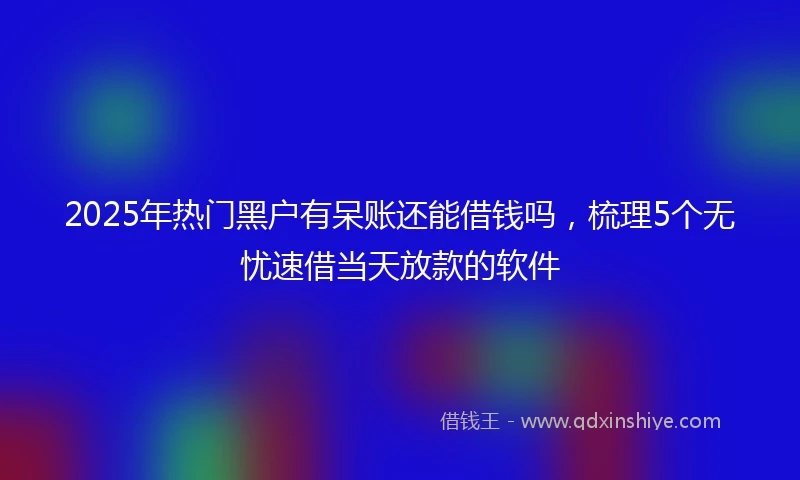 2025年热门黑户有呆账还能借钱吗，梳理5个无忧速借当天放款的软件