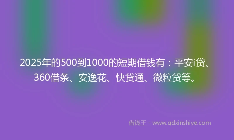 2025年的500到1000的短期借钱有：平安i贷、360借条、安逸花、快贷通、微粒贷等。