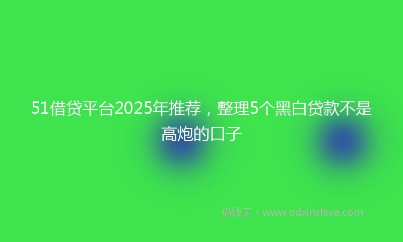 51借贷平台2025年推荐,整理5个黑白贷款不是高炮的口子