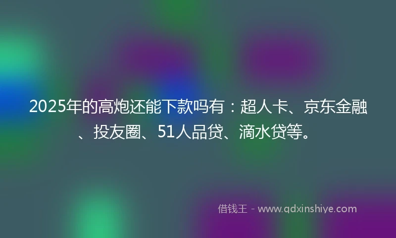 2025年的高炮还能下款吗有：超人卡、京东金融、投友圈、51人品贷、滴水贷等。