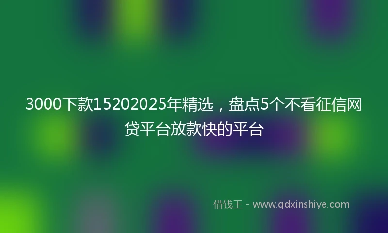 3000下款15202025年精选，盘点5个不看征信网贷平台放款快的平台