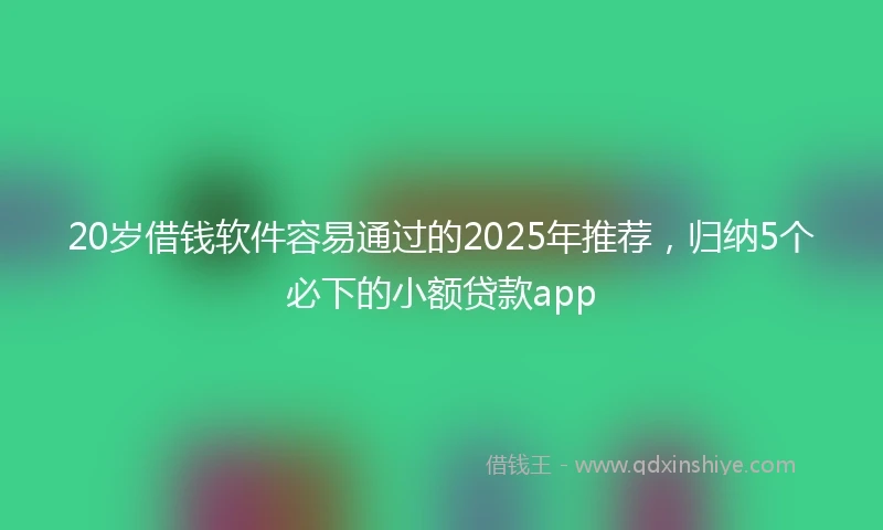 20岁借钱软件容易通过的2025年推荐，归纳5个必下的小额贷款app