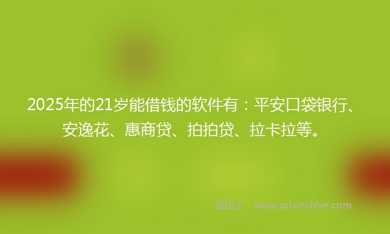 2025年的21岁能借钱的软件有：平安口袋银行、安逸花、惠商贷、拍拍贷、拉卡拉等。
