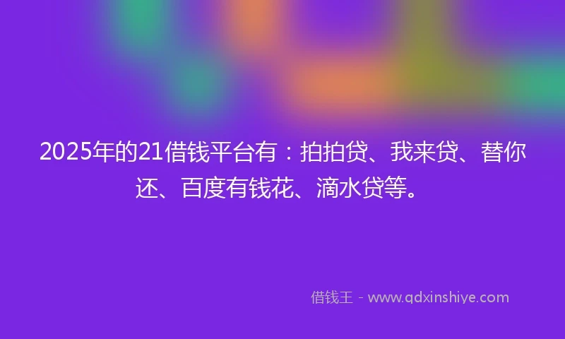 2025年的21借钱平台有：拍拍贷、我来贷、替你还、百度有钱花、滴水贷等。