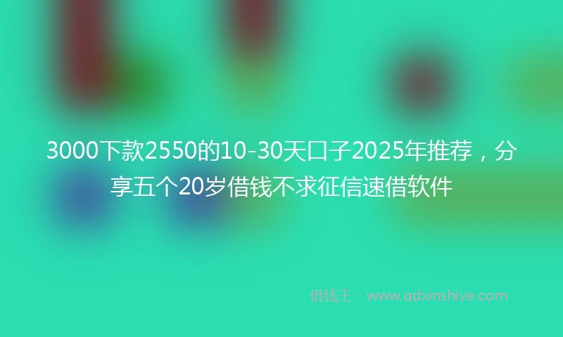 3000下款2550的10-30天口子2025年推荐，分享五个20岁借钱不求征信速借软件