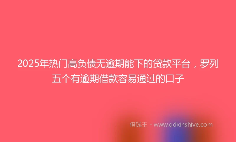 2025年热门高负债无逾期能下的贷款平台，罗列五个有逾期借款容易通过的口子
