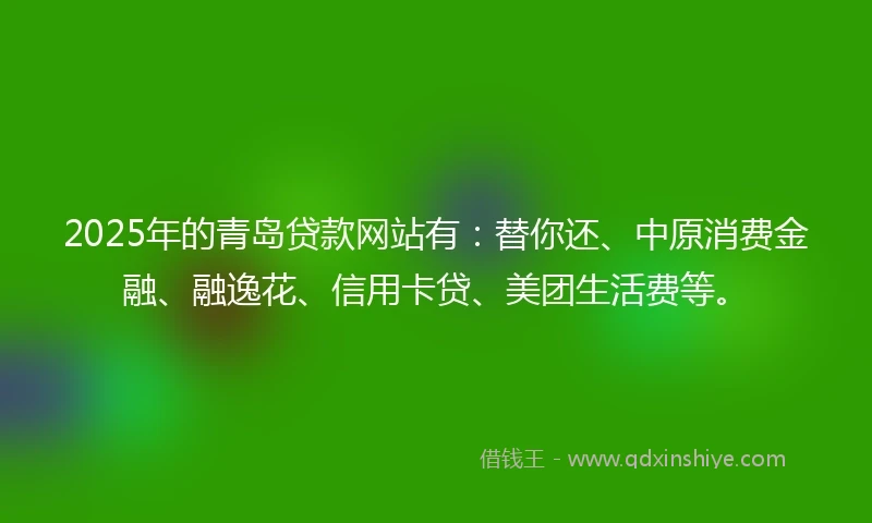 2025年的青岛贷款网站有：替你还、中原消费金融、融逸花、信用卡贷、美团生活费等。