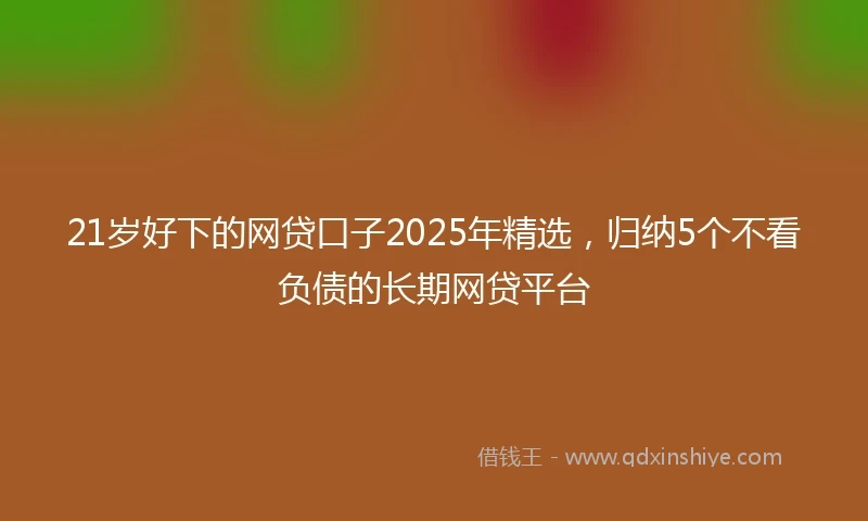 21岁好下的网贷口子2025年精选，归纳5个不看负债的长期网贷平台