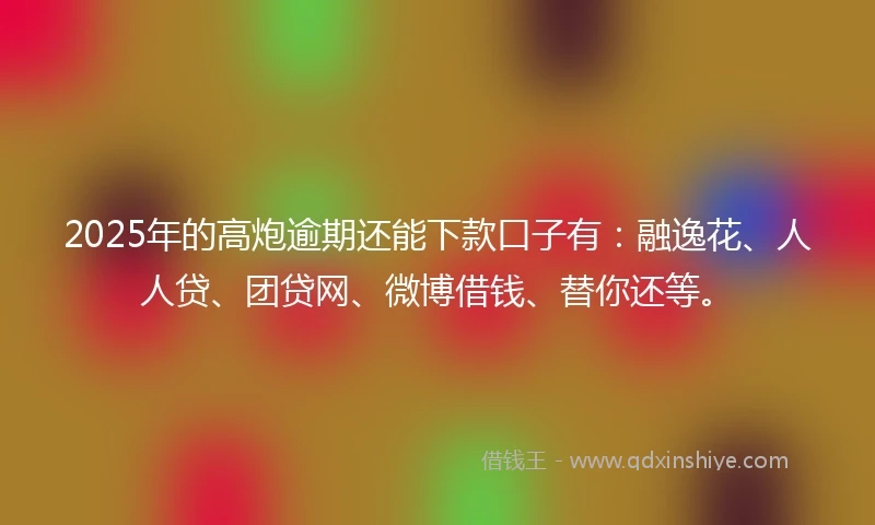 2025年的高炮逾期还能下款口子有：融逸花、人人贷、团贷网、微博借钱、替你还等。
